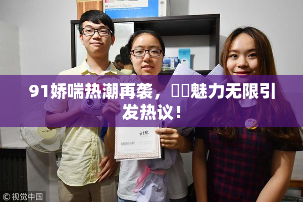 91娇喘热潮再袭，❌‌魅力无限引发热议！