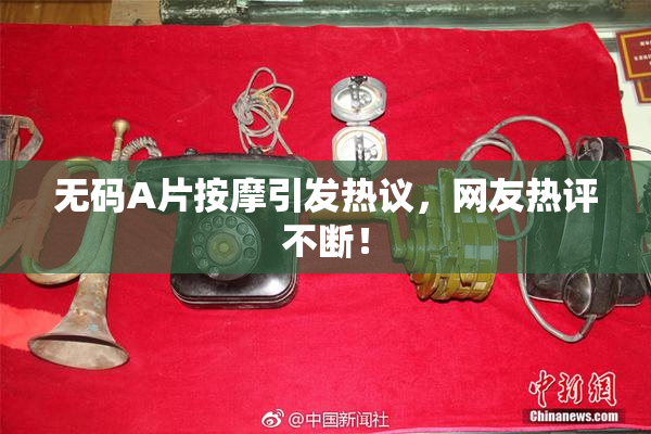 无码A片按摩引发热议，网友热评不断！
