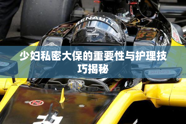 少妇私密大保的重要性与护理技巧揭秘