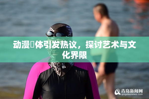 动漫祼体引发热议，探讨艺术与文化界限