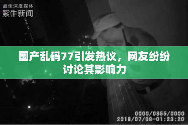 国产乱码77引发热议，网友纷纷讨论其影响力