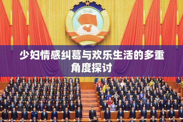 少妇情感纠葛与欢乐生活的多重角度探讨