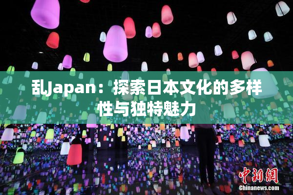乱Japan：探索日本文化的多样性与独特魅力