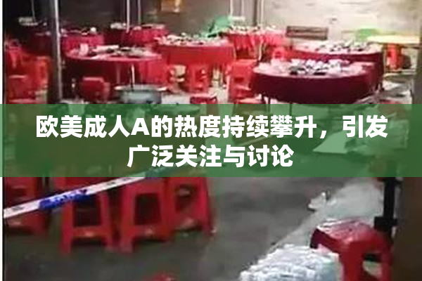 欧美成人A的热度持续攀升，引发广泛关注与讨论