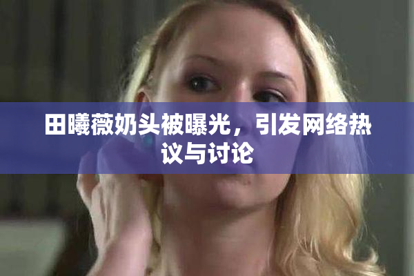田曦薇奶头被曝光，引发网络热议与讨论