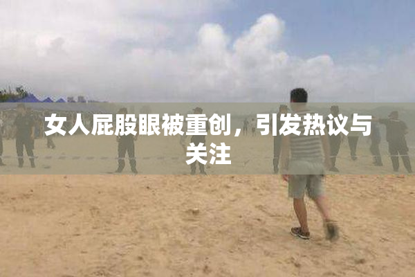 女人屁股眼被重创，引发热议与关注