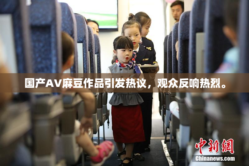 国产AV麻豆作品引发热议，观众反响热烈。