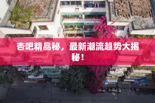 杏吧精品秘，最新潮流趋势大揭秘！