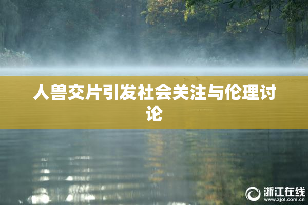 人兽交片引发社会关注与伦理讨论