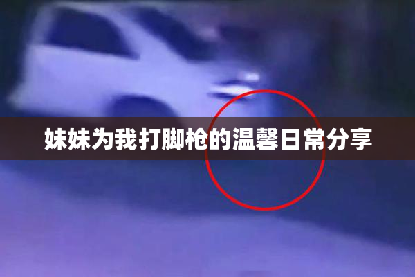 妹妹为我打脚枪的温馨日常分享