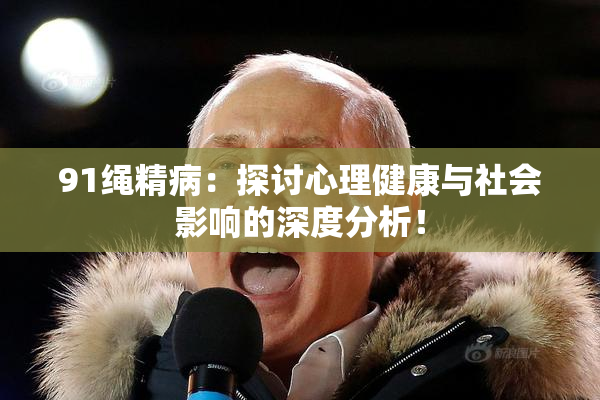 91绳精病：探讨心理健康与社会影响的深度分析！