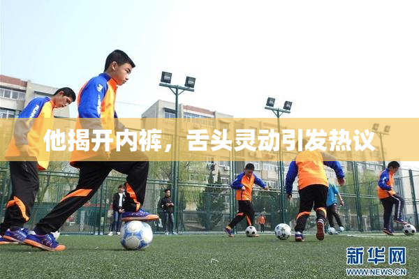 他揭开内裤，舌头灵动引发热议
