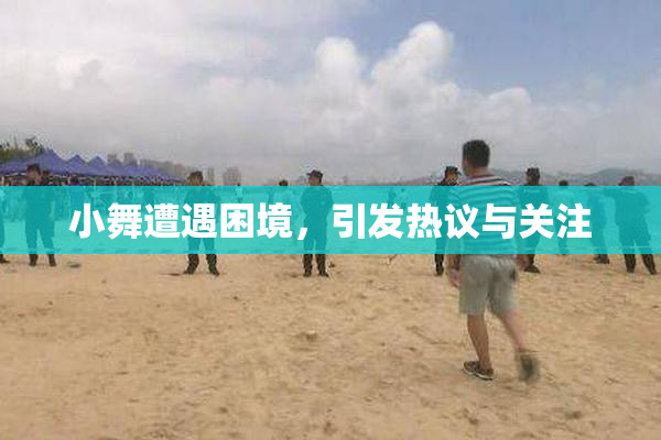 小舞遭遇困境，引发热议与关注