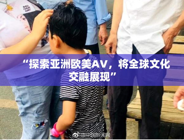 “探索亚洲欧美AV，将全球文化交融展现”
