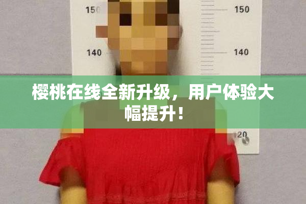 樱桃在线全新升级，用户体验大幅提升！