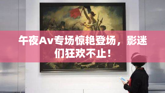 午夜Av专场惊艳登场，影迷们狂欢不止！