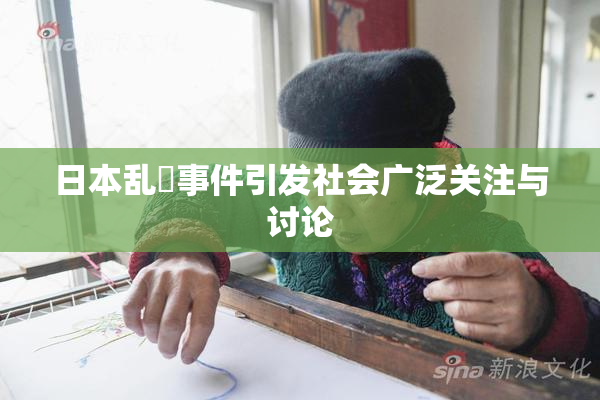 日本乱婬事件引发社会广泛关注与讨论