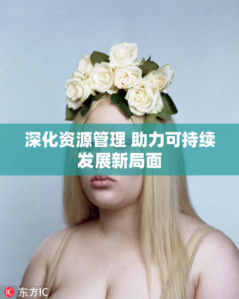 深化资源管理 助力可持续发展新局面