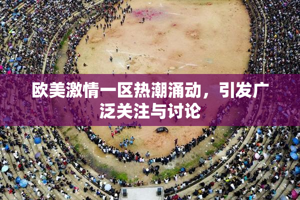欧美激情一区热潮涌动，引发广泛关注与讨论