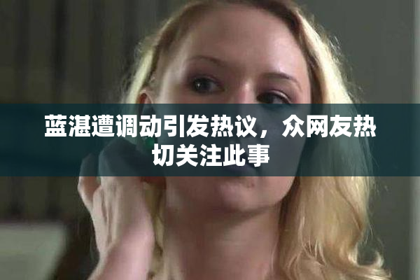 蓝湛遭调动引发热议，众网友热切关注此事