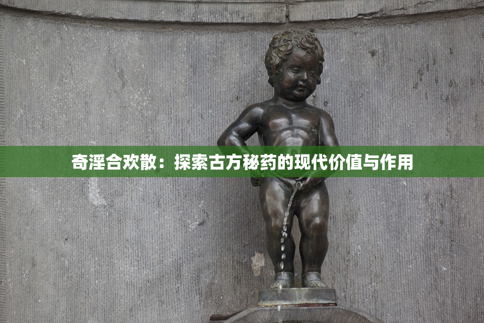 奇淫合欢散：探索古方秘药的现代价值与作用