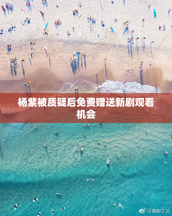杨紫被质疑后免费赠送新剧观看机会
