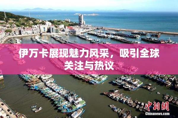 伊万卡展现魅力风采，吸引全球关注与热议