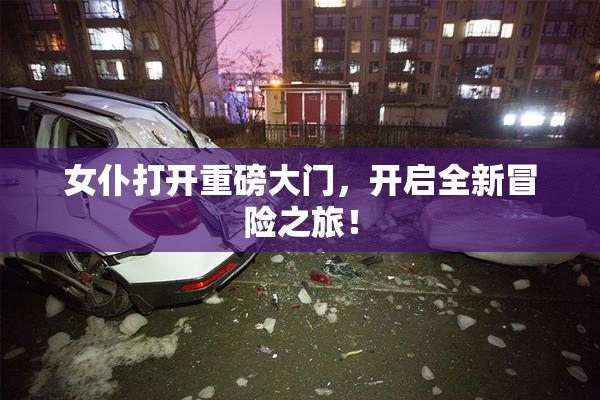 女仆打开重磅大门，开启全新冒险之旅！