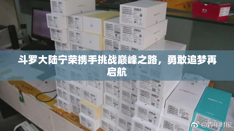 斗罗大陆宁荣携手挑战巅峰之路，勇敢追梦再启航
