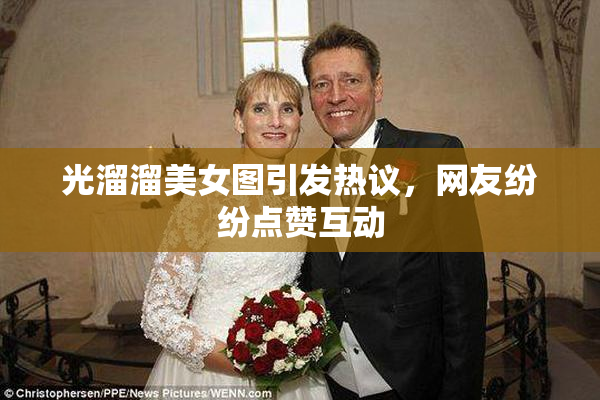 光溜溜美女图引发热议，网友纷纷点赞互动