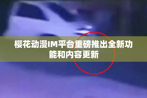 樱花动漫IM平台重磅推出全新功能和内容更新