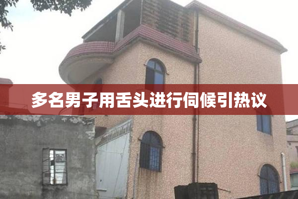 多名男子用舌头进行伺候引热议
