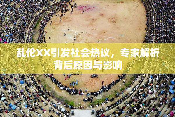 乱伦XX引发社会热议，专家解析背后原因与影响