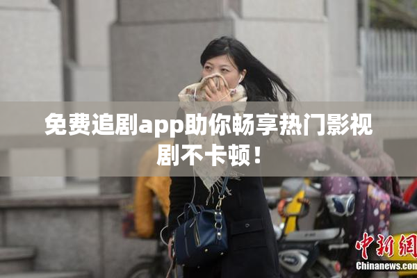 免费追剧app助你畅享热门影视剧不卡顿！