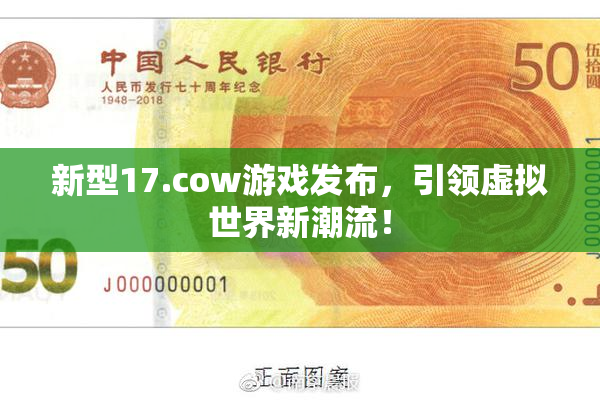 新型17.cow游戏发布，引领虚拟世界新潮流！