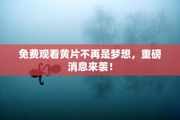免费观看黄片不再是梦想，重磅消息来袭！