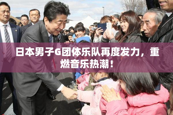 日本男子G团体乐队再度发力，重燃音乐热潮！