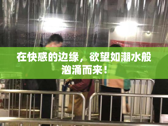 在快感的边缘，欲望如潮水般汹涌而来！