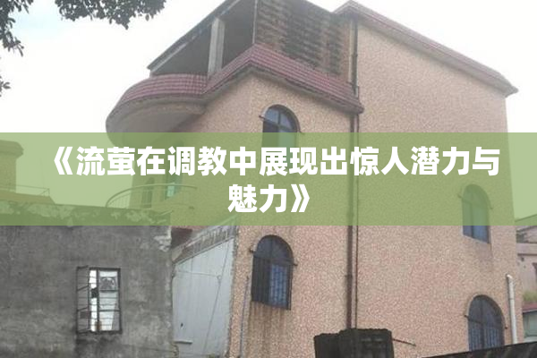《流萤在调教中展现出惊人潜力与魅力》