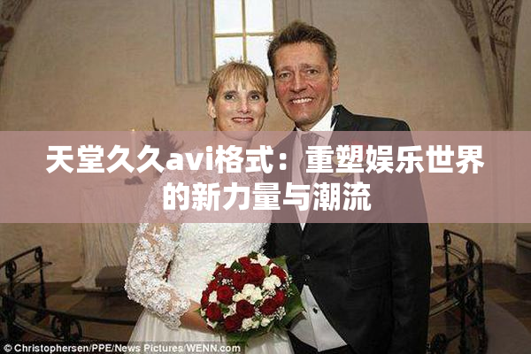 天堂久久avi格式：重塑娱乐世界的新力量与潮流