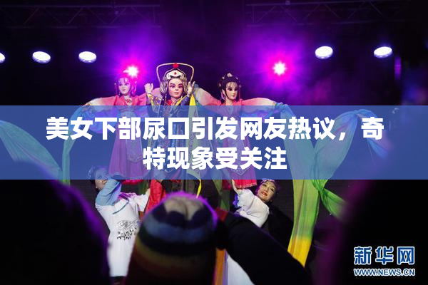 美女下部尿囗引发网友热议，奇特现象受关注