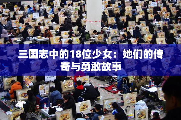 三国志中的18位少女：她们的传奇与勇敢故事