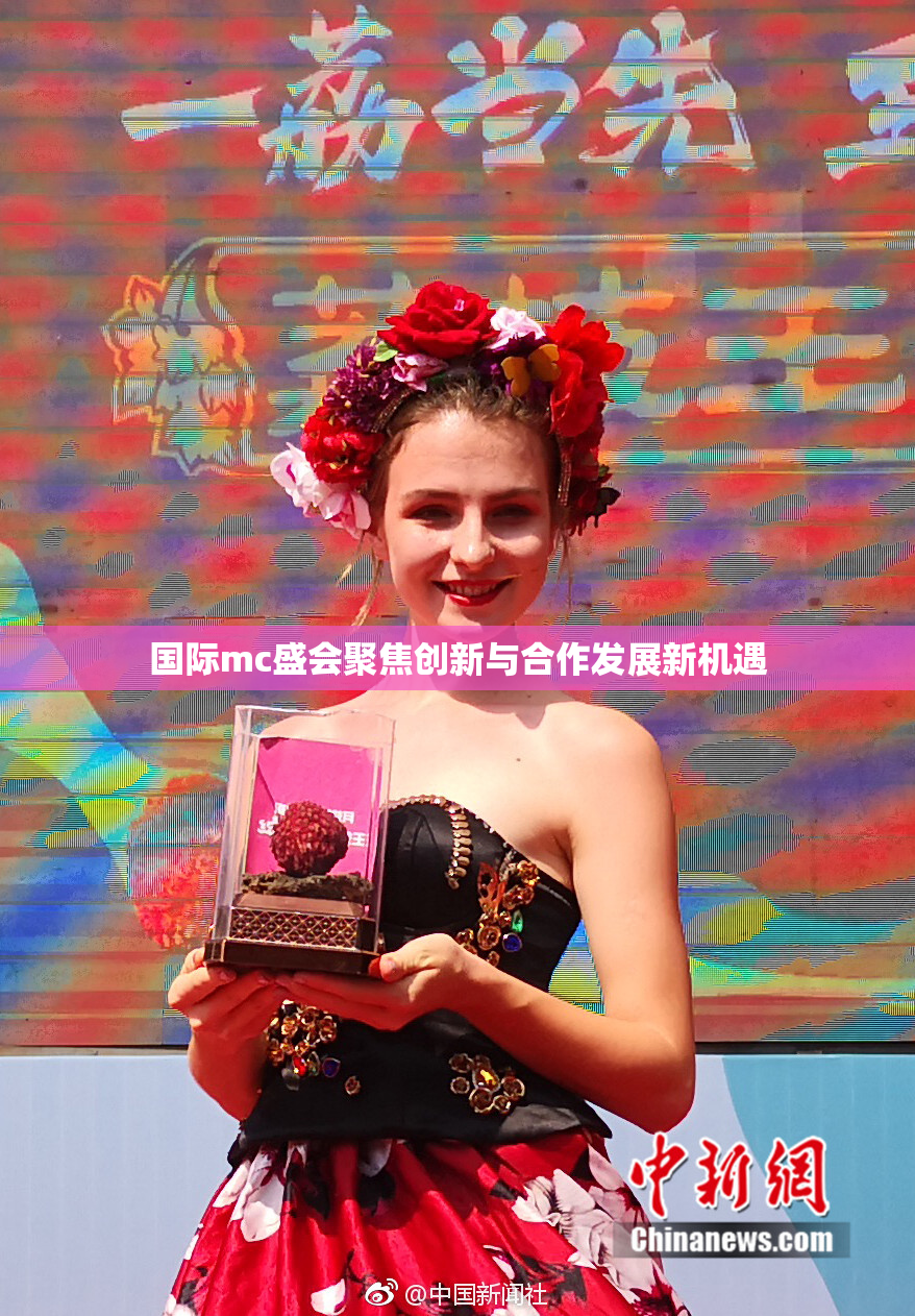 国际mc盛会聚焦创新与合作发展新机遇