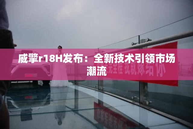 威擎r18H发布：全新技术引领市场潮流