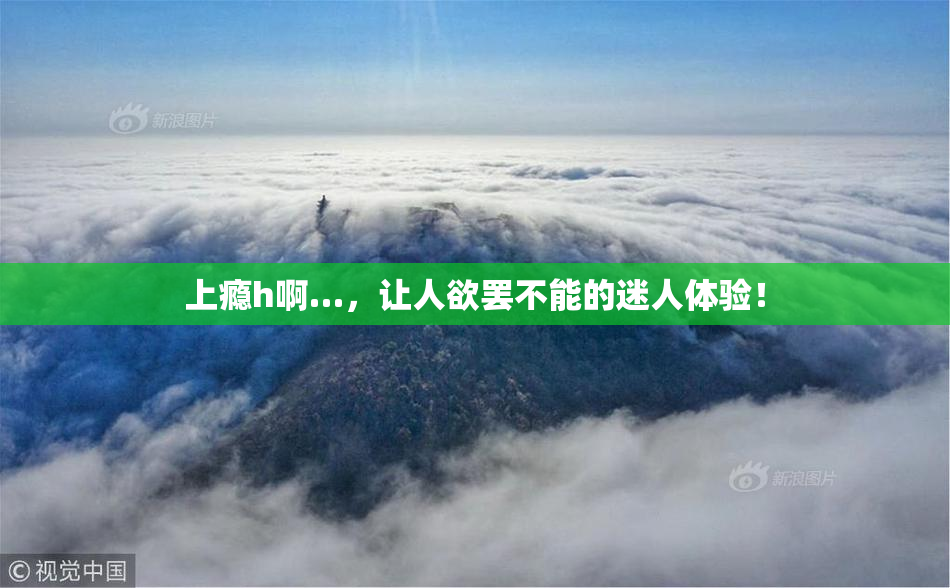 上瘾h啊…，让人欲罢不能的迷人体验！
