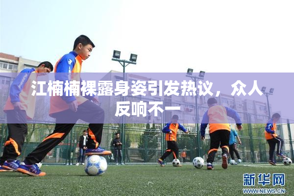 江楠楠裸露身姿引发热议，众人反响不一