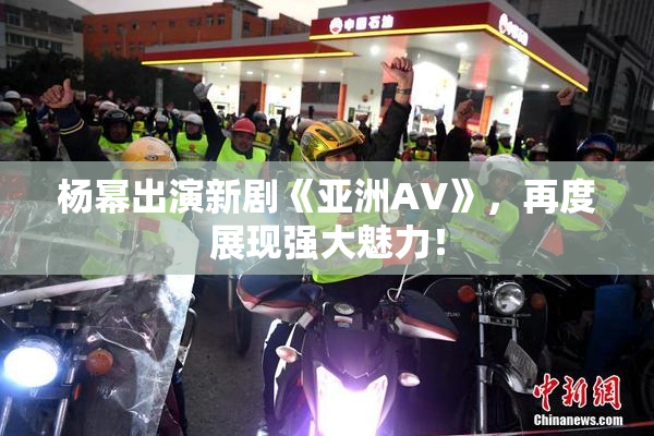 杨幂出演新剧《亚洲AV》，再度展现强大魅力！