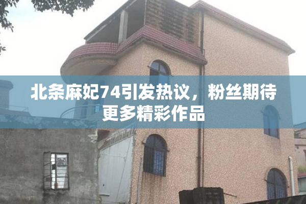 北条麻妃74引发热议，粉丝期待更多精彩作品