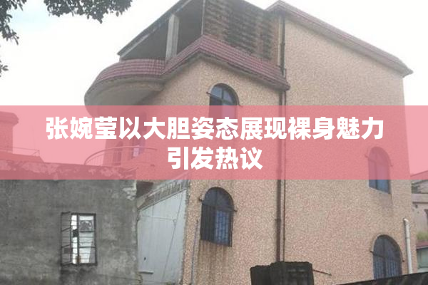 张婉莹以大胆姿态展现裸身魅力引发热议