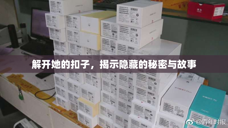解开她的扣子，揭示隐藏的秘密与故事